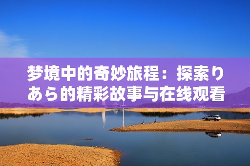 夢(mèng)境中的奇妙旅程：探索りあら的精彩故事與在線觀看體驗(yàn)