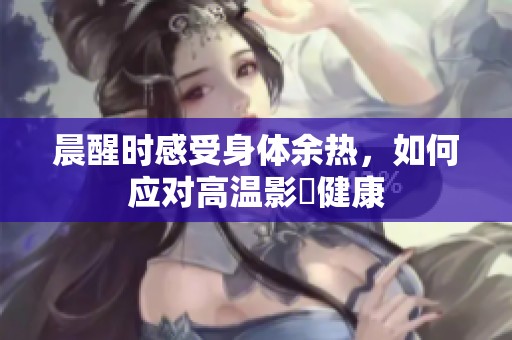 晨醒時感受身體余熱，如何應對高溫影響健康