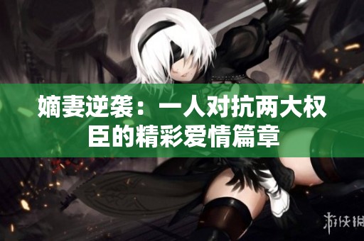 嫡妻逆襲：一人對抗兩大權臣的精彩愛情篇章
