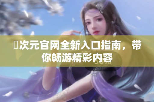 囧次元官網(wǎng)全新入口指南，帶你暢游精彩內(nèi)容