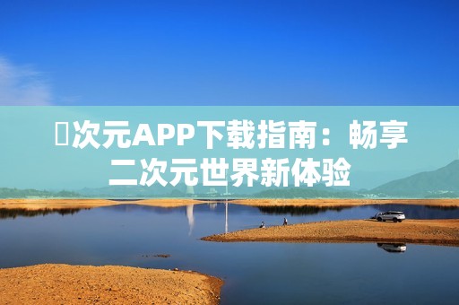 囧次元APP下載指南：暢享二次元世界新體驗