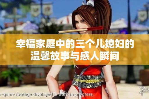 幸福家庭中的三個兒媳婦的溫馨故事與感人瞬間