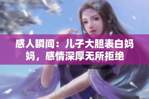 感人瞬間：兒子大膽表白媽媽，感情深厚無所拒絕
