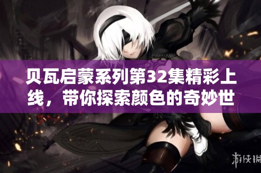 貝瓦啟蒙系列第32集精彩上線，帶你探索顏色的奇妙世界
