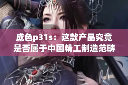 成色p31s：這款產(chǎn)品究竟是否屬于中國精工制造范疇