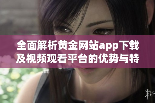 全面解析黃金網(wǎng)站app下載及視頻觀看平臺(tái)的優(yōu)勢(shì)與特色
