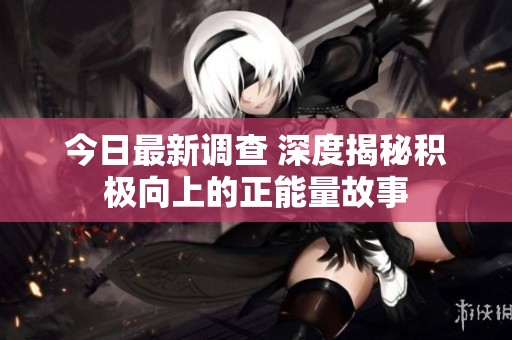 今日最新調查 深度揭秘積極向上的正能量故事