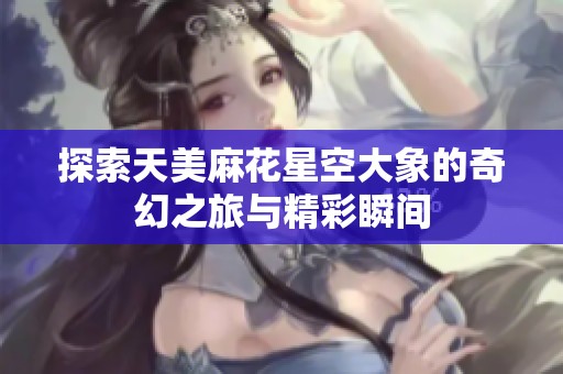 探索天美麻花星空大象的奇幻之旅與精彩瞬間