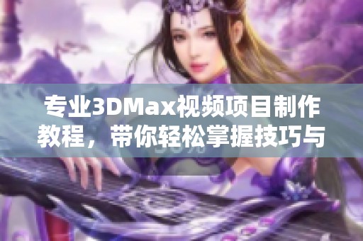 專業3DMax視頻項目制作教程，帶你輕松掌握技巧與方法
