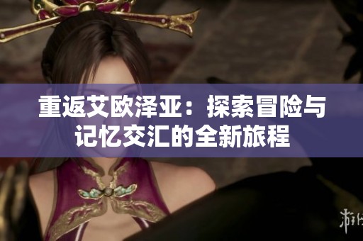 重返艾歐澤亞：探索冒險(xiǎn)與記憶交匯的全新旅程