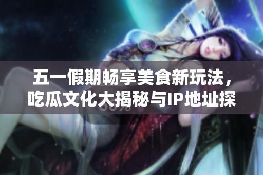 五一假期暢享美食新玩法，吃瓜文化大揭秘與IP地址探討