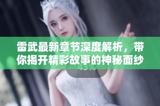 雷武最新章節(jié)深度解析，帶你揭開精彩故事的神秘面紗