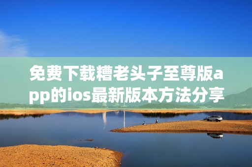 免費下載糟老頭子至尊版app的ios最新版本方法分享