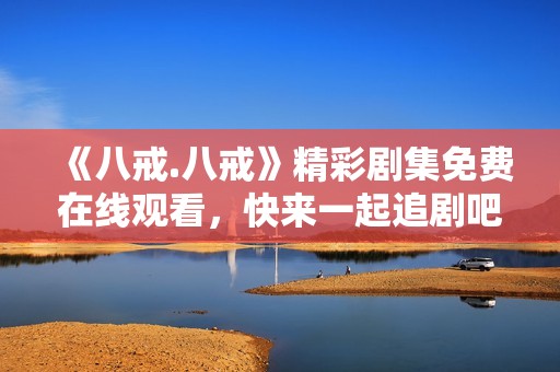 《八戒.八戒》精彩劇集免費在線觀看，快來一起追劇吧！