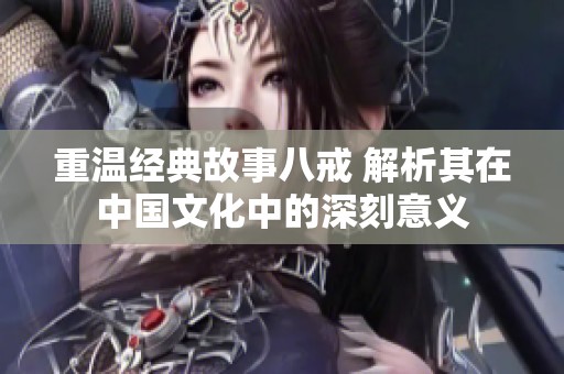 重溫經典故事八戒 解析其在中國文化中的深刻意義