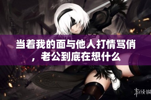當著我的面與他人打情罵俏，老公到底在想什么