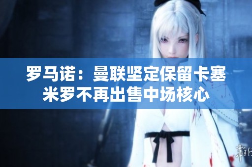 羅馬諾：曼聯(lián)堅(jiān)定保留卡塞米羅不再出售中場核心
