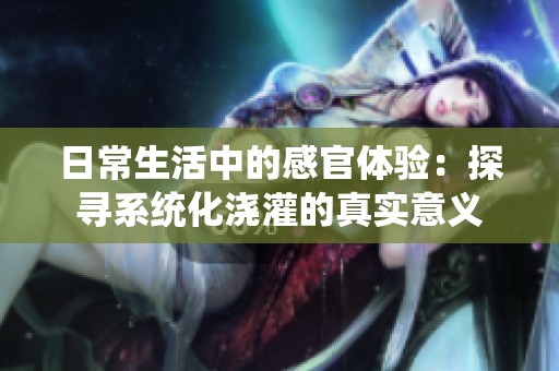日常生活中的感官體驗：探尋系統(tǒng)化澆灌的真實(shí)意義
