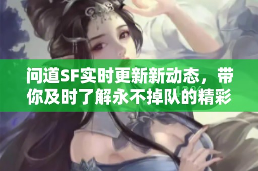 問道SF實時更新新動態，帶你及時了解永不掉隊的精彩內容