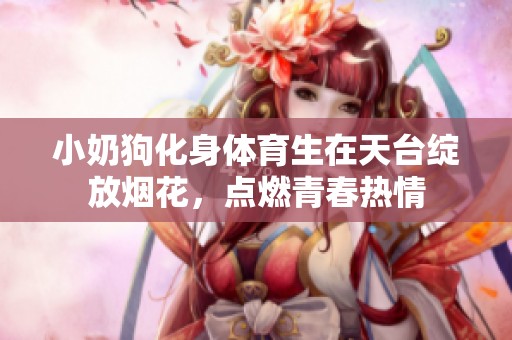 小奶狗化身體育生在天臺綻放煙花，點燃青春熱情