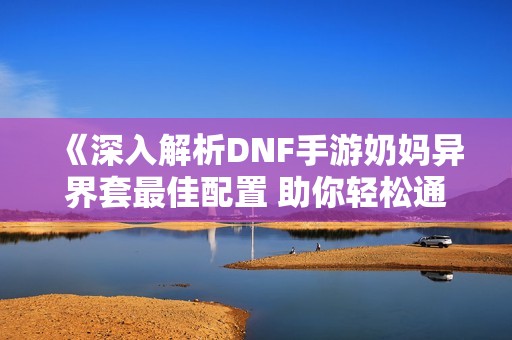 《深入解析DNF手游奶媽異界套最佳配置 助你輕松通關》