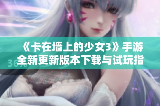 《卡在墻上的少女3》手游全新更新版本下載與試玩指南