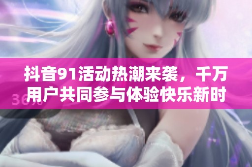 抖音91活動(dòng)熱潮來(lái)襲，千萬(wàn)用戶共同參與體驗(yàn)快樂(lè)新時(shí)刻