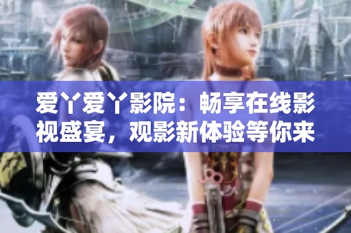 愛丫愛丫影院：暢享在線影視盛宴，觀影新體驗等你來探索