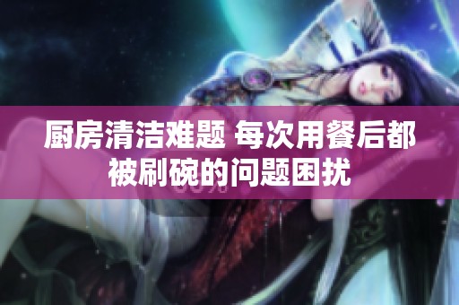 廚房清潔難題 每次用餐后都被刷碗的問題困擾