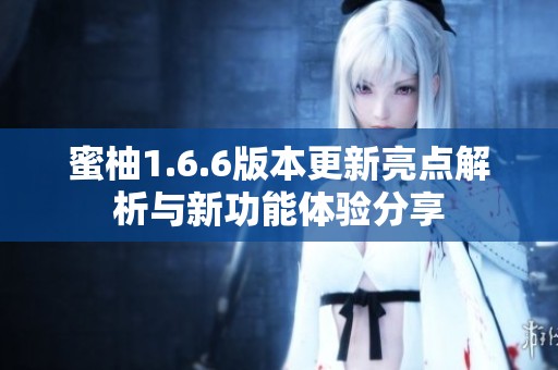 蜜柚1.6.6版本更新亮點解析與新功能體驗分享
