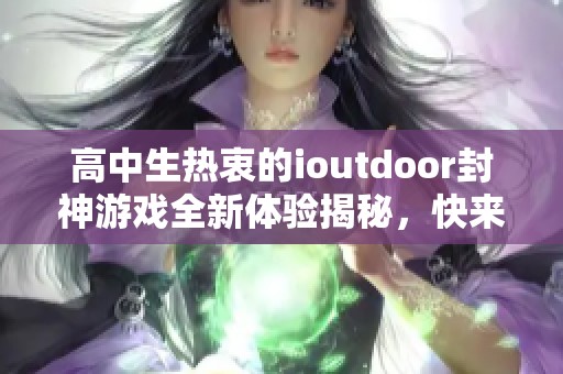 高中生熱衷的ioutdoor封神游戲全新體驗揭秘，快來799手游網探險吧
