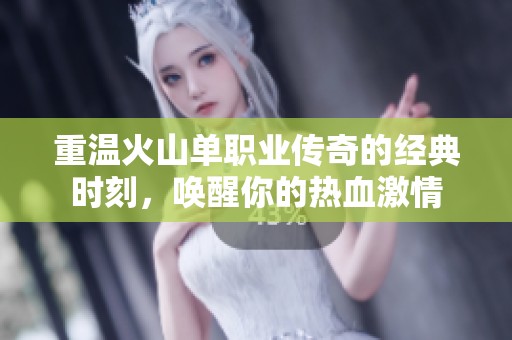 重溫火山單職業(yè)傳奇的經(jīng)典時刻，喚醒你的熱血激情