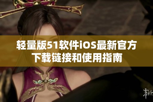 輕量版51軟件iOS最新官方下載鏈接和使用指南