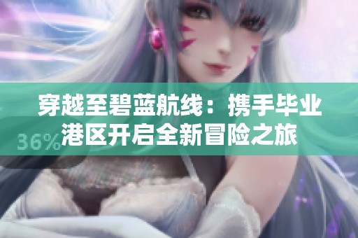 穿越至碧藍航線：攜手畢業港區開啟全新冒險之旅