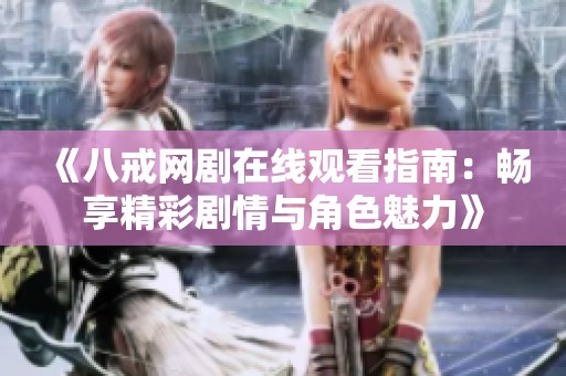 《八戒網劇在線觀看指南：暢享精彩劇情與角色魅力》