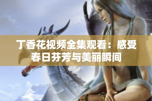 丁香花視頻全集觀看：感受春日芬芳與美麗瞬間