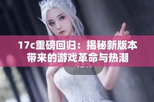 17c重磅回歸：揭秘新版本帶來的游戲革命與熱潮