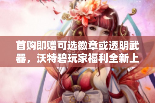 首購即贈可選徽章或透明武器，沃特碧玩家福利全新上線