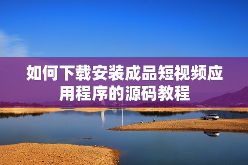 如何下載安裝成品短視頻應用程序的源碼教程