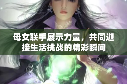 母女聯手展示力量，共同迎接生活挑戰的精彩瞬間
