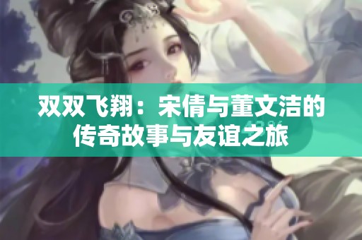 雙雙飛翔：宋倩與董文潔的傳奇故事與友誼之旅