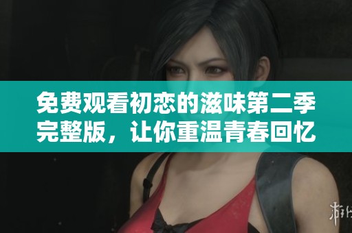 免費(fèi)觀看初戀的滋味第二季完整版，讓你重溫青春回憶