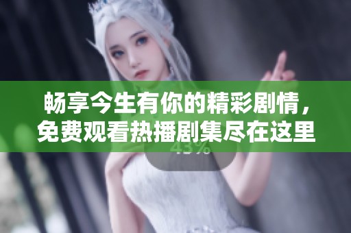 暢享今生有你的精彩劇情，免費觀看熱播劇集盡在這里