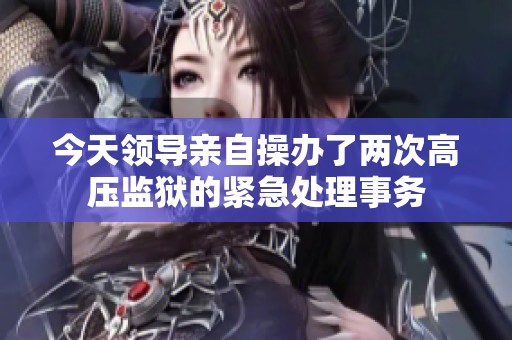 今天領(lǐng)導(dǎo)親自操辦了兩次高壓監(jiān)獄的緊急處理事務(wù)