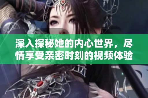 深入探秘她的內心世界，盡情享受親密時刻的視頻體驗