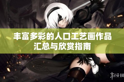 豐富多彩的人口工藝畫作品匯總與欣賞指南