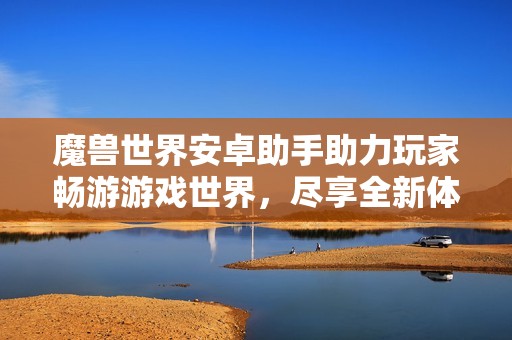 魔獸世界安卓助手助力玩家暢游游戲世界，盡享全新體驗