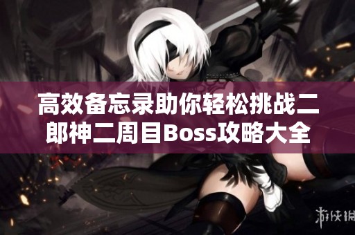 高效備忘錄助你輕松挑戰(zhàn)二郎神二周目Boss攻略大全