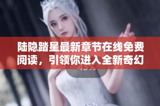 陸隱踏星最新章節在線免費閱讀，引領你進入全新奇幻冒險世界