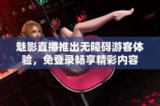 魅影直播推出無障礙游客體驗，免登錄暢享精彩內容